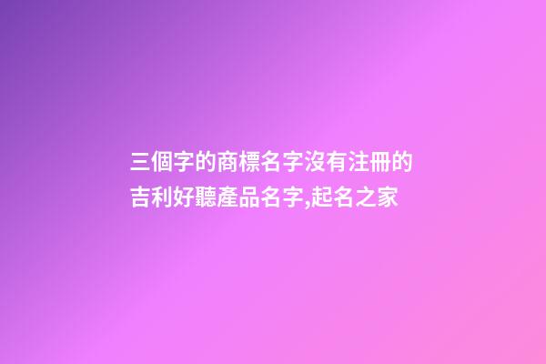 三個字的商標名字沒有注冊的 吉利好聽產品名字,起名之家